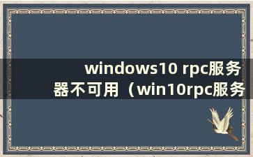 windows10 rpc服务器不可用（win10rpc服务器不可用如何解决）